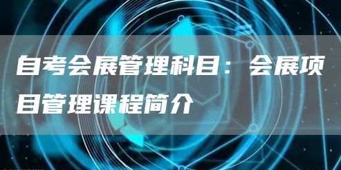 自考会展管理科目：会展项目管理课程简介