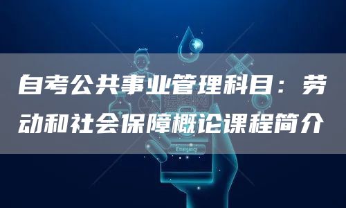自考公共事业管理科目：劳动和社会保障概论课程简介(图1)