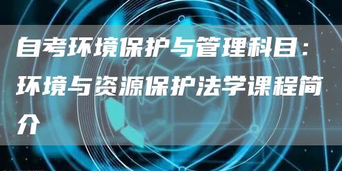 自考环境保护与管理科目：环境与资源保护法学课程简介(图1)