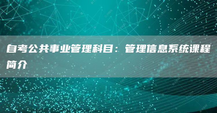 自考公共事业管理科目：管理信息系统课程简介(图1)