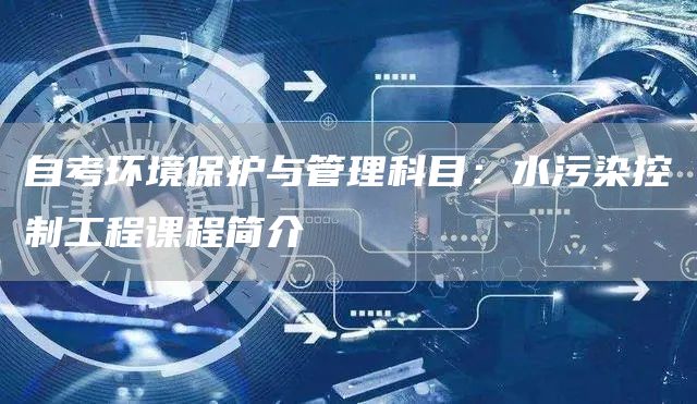 自考环境保护与管理科目：水污染控制工程课程简介(图1)