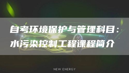 自考环境保护与管理科目：水污染控制工程课程简介