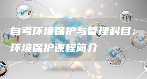 自考环境保护与管理科目：环境保护课程简介