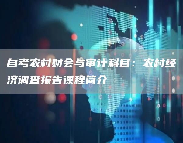 自考农村财会与审计科目：农村经济调查报告课程简介