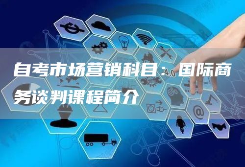 自考市场营销科目：国际商务谈判课程简介(图1)