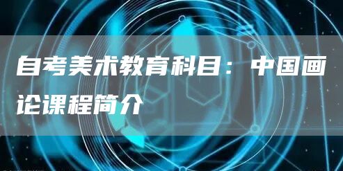 自考美术教育科目：中国画论课程简介