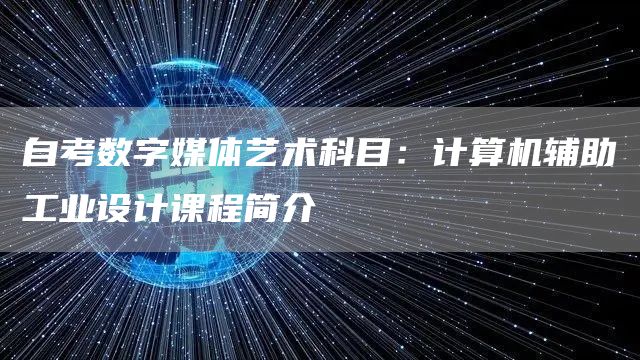 自考数字媒体艺术科目：计算机辅助工业设计课程简介
