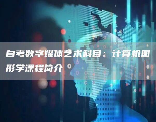 自考数字媒体艺术科目：计算机图形学课程简介