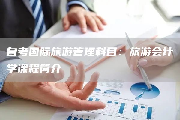 自考国际旅游管理科目：旅游会计学课程简介(图1)