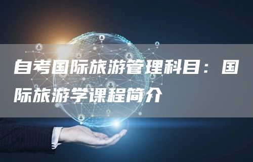 自考国际旅游管理科目：国际旅游学课程简介(图1)