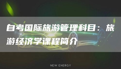 自考国际旅游管理科目：旅游经济学课程简介(图1)