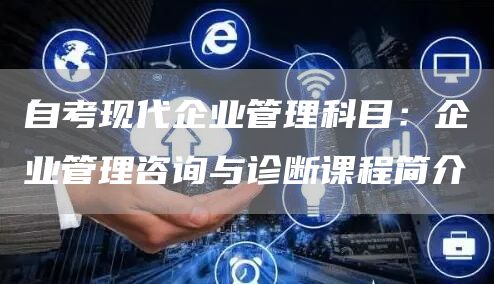 自考现代企业管理科目：企业管理咨询与诊断课程简介