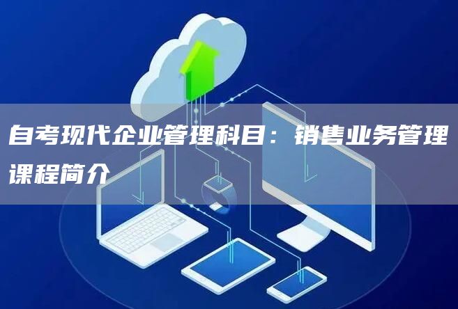 自考现代企业管理科目：销售业务管理课程简介(图1)