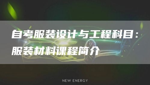 自考服装设计与工程科目：服装材料课程简介(图1)