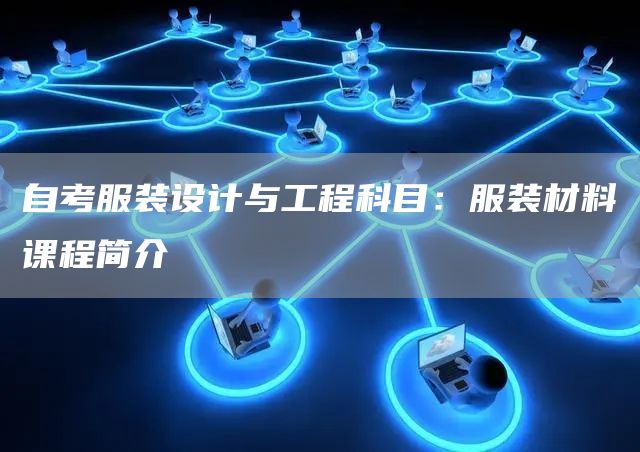 自考服装设计与工程科目：服装材料课程简介