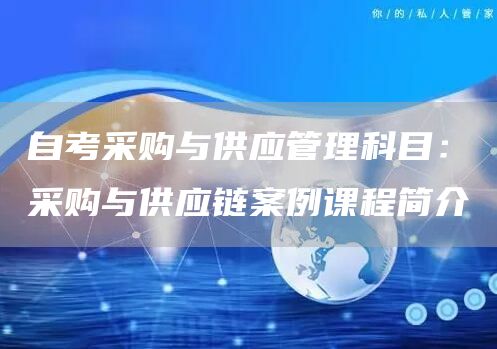 自考采购与供应管理科目：采购与供应链案例课程简介