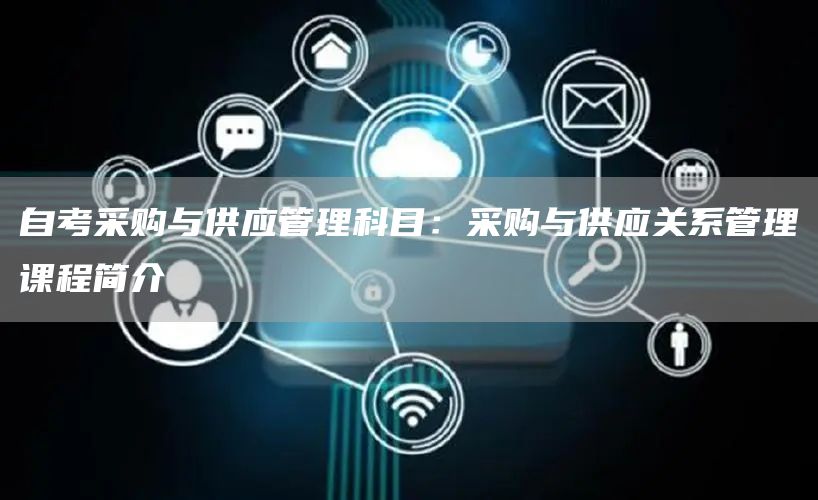 自考采购与供应管理科目：采购与供应关系管理课程简介(图1)