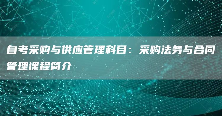 自考采购与供应管理科目：采购法务与合同管理课程简介(图1)