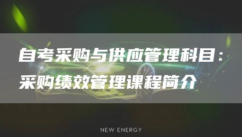自考采购与供应管理科目：采购绩效管理课程简介(图1)