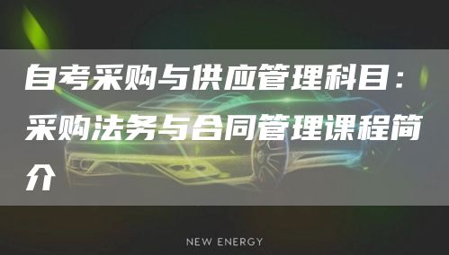 自考采购与供应管理科目：采购法务与合同管理课程简介
