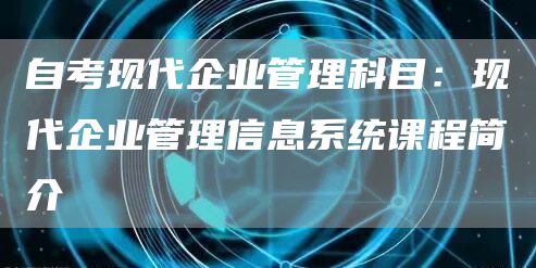 自考现代企业管理科目：现代企业管理信息系统课程简介(图1)