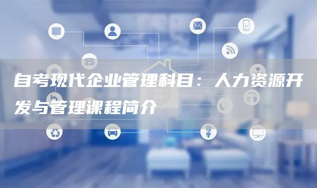 自考现代企业管理科目：人力资源开发与管理课程简介(图1)