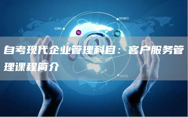 自考现代企业管理科目：客户服务管理课程简介