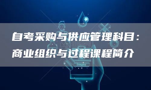 自考采购与供应管理科目：商业组织与过程课程简介(图1)