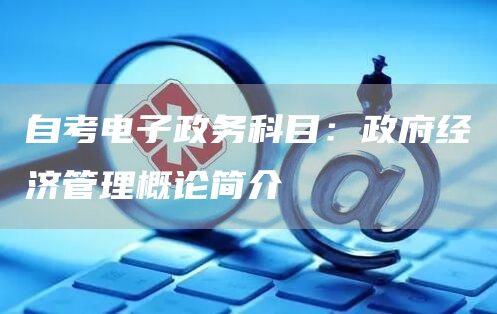 自考电子政务科目：政府经济管理概论简介
