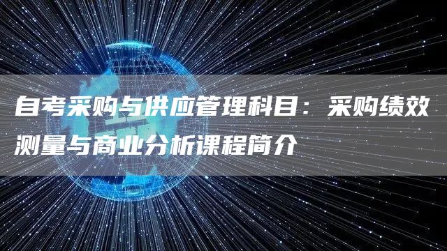 自考采购与供应管理科目：采购绩效测量与商业分析课程简介(图1)
