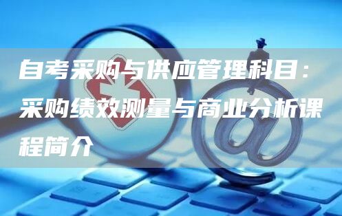 自考采购与供应管理科目：采购绩效测量与商业分析课程简介