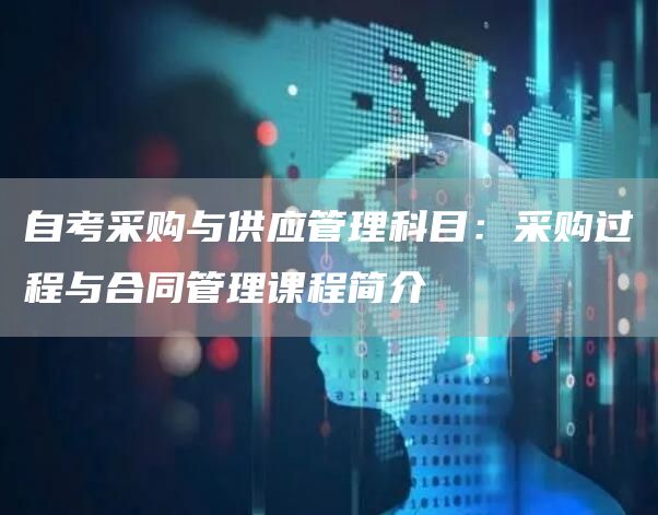 自考采购与供应管理科目：采购过程与合同管理课程简介