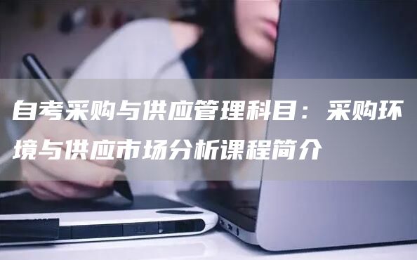 自考采购与供应管理科目：采购环境与供应市场分析课程简介