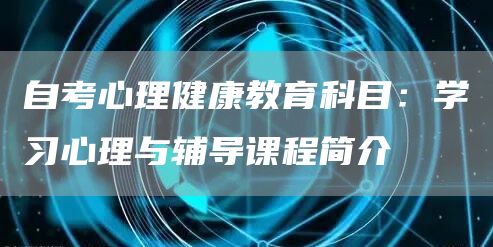 自考心理健康教育科目：学习心理与辅导课程简介(图1)