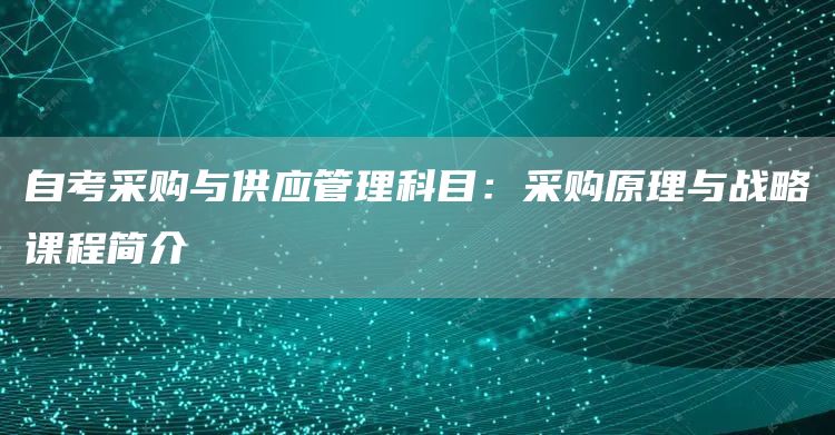 自考采购与供应管理科目：采购原理与战略课程简介(图1)