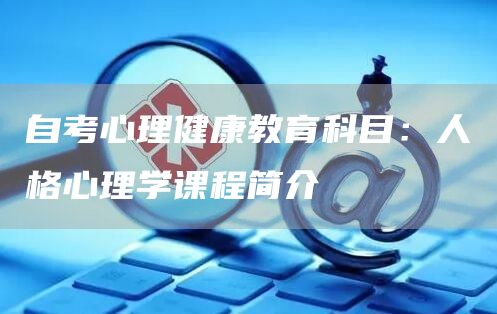 自考心理健康教育科目：人格心理学课程简介