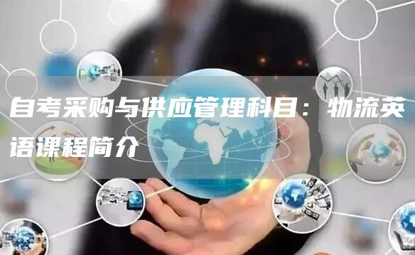 自考采购与供应管理科目：物流英语课程简介