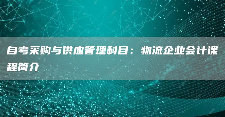 自考采购与供应管理科目：物流企业会计课程简介(图1)