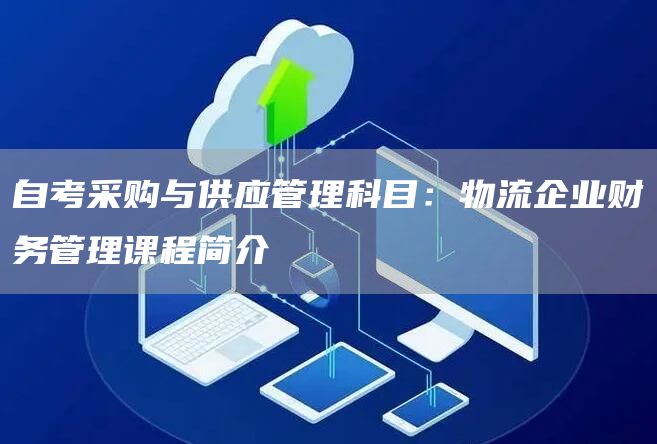 自考采购与供应管理科目：物流企业财务管理课程简介