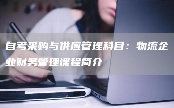 自考采购与供应管理科目：物流企业财务管理课程简介(图1)
