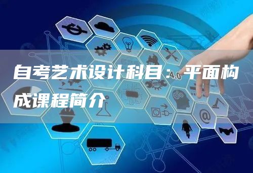 自考艺术设计科目：平面构成课程简介