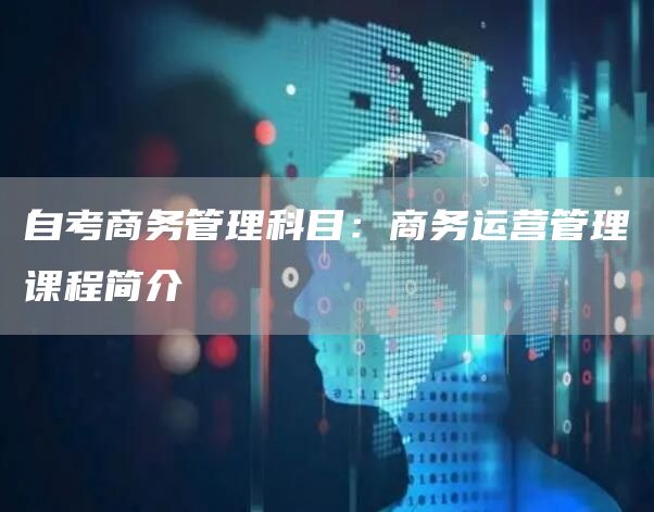自考商务管理科目：商务运营管理课程简介(图1)