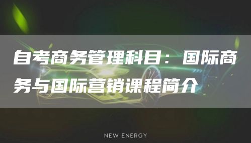 自考商务管理科目：国际商务与国际营销课程简介
