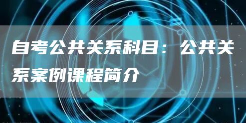 自考公共关系科目：公共关系案例课程简介