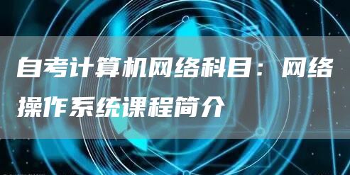 自考计算机网络科目：网络操作系统课程简介