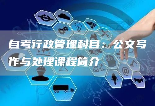 自考行政管理科目：公文写作与处理课程简介