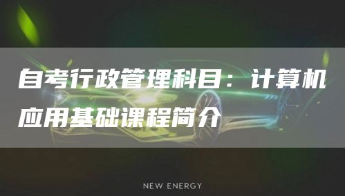 自考行政管理科目：计算机应用基础课程简介