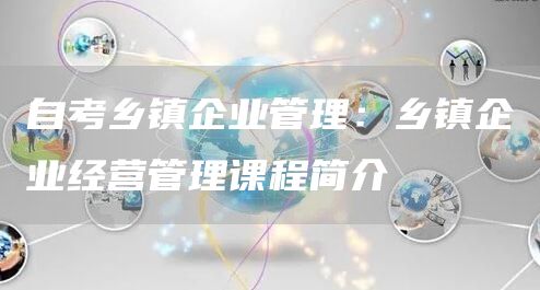 自考乡镇企业管理：乡镇企业经营管理课程简介(图1)