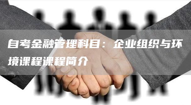 自考金融管理科目：企业组织与环境课程课程简介