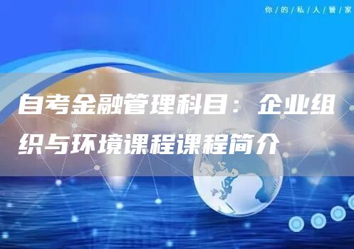自考金融管理科目：企业组织与环境课程课程简介(图1)